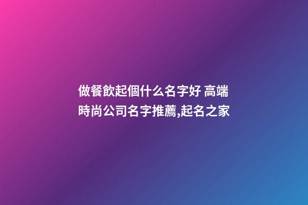 做餐飲起個什么名字好 高端時尚公司名字推薦,起名之家
